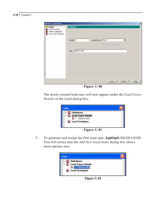 Tutorial 33-70
Figure 3. 80
The newly created load case will now appear under the Load Cases
Details in the Load dialog box.
Figure 3. 81
5. To generate and assign the first load type, highlight DEAD LOAD.
You will notice that the Add New Load Items dialog box shows
more options now.
Figure 3. 82
 