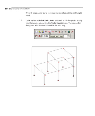 Frequently Performed TasksFPT-24
We will once again try to view just the members at the mid-height
level.
2. Click on the Symbols and Labels icon and in the Diagrams dialog
box that comes up, switch the Node Numbers on. The reason for
doing this will become evident in the next step.
 