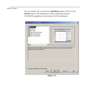 Tutorial 11-12
For our model, let us check the Add Beam option. Click on the
Finish button. The dialog box will be dismissed and the
STAAD.Pro graphical environment will be displayed.
Figure 1. 8
 