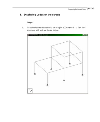 Frequently Performed Tasks FPT-47
6. Displaying Loads on the screen
Steps:
1. To demonstrate this feature, let us open EXAMP08.STD file. The
structure will look as shown below.
 