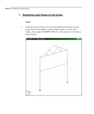 Frequently Performed TasksFPT-52
7. Displaying Load Values on the screen
Steps:
1. In the previous exercise, we saw the method for turning on load
icons, but not the numeric value of those loads. To view load
values, let us open EXAMP01.STD file. The structure will look as
shown below.
 