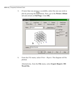 Frequently Performed TasksFPT-72
5. If more than one picture is available, select the one you wish to
plot by pressing the button. Next, go to the Picture Album
tab and switch on Full Page. Click OK.
6. From the File menu, select Print – Report. The diagram will be
plotted.
Alternatively, from the File menu, select Export Report | MS
Word File.
 