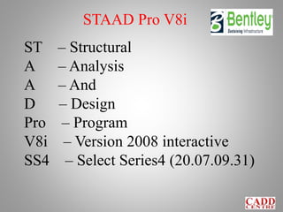 ST – Structural
A – Analysis
A – And
D – Design
Pro – Program
V8i – Version 2008 interactive
SS4 – Select Series4 (20.07.09.31)
STAAD Pro V8i
 