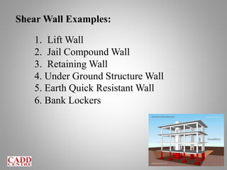 Shear Wall Examples:
1. Lift Wall
2. Jail Compound Wall
3. Retaining Wall
4. Under Ground Structure Wall
5. Earth Quick Resistant Wall
6. Bank Lockers
 
