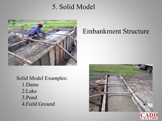 5. Solid Model
Embankment Structure
Solid Model Examples:
1.Dams
2.Lake
3.Pond
4.Field Ground
 