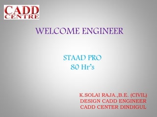 K.SOLAI RAJA.,B.E. (CIVIL)
DESIGN CADD ENGINEER
CADD CENTER DINDIGUL
WELCOME ENGINEER
STAAD PRO
80 Hr’s
 