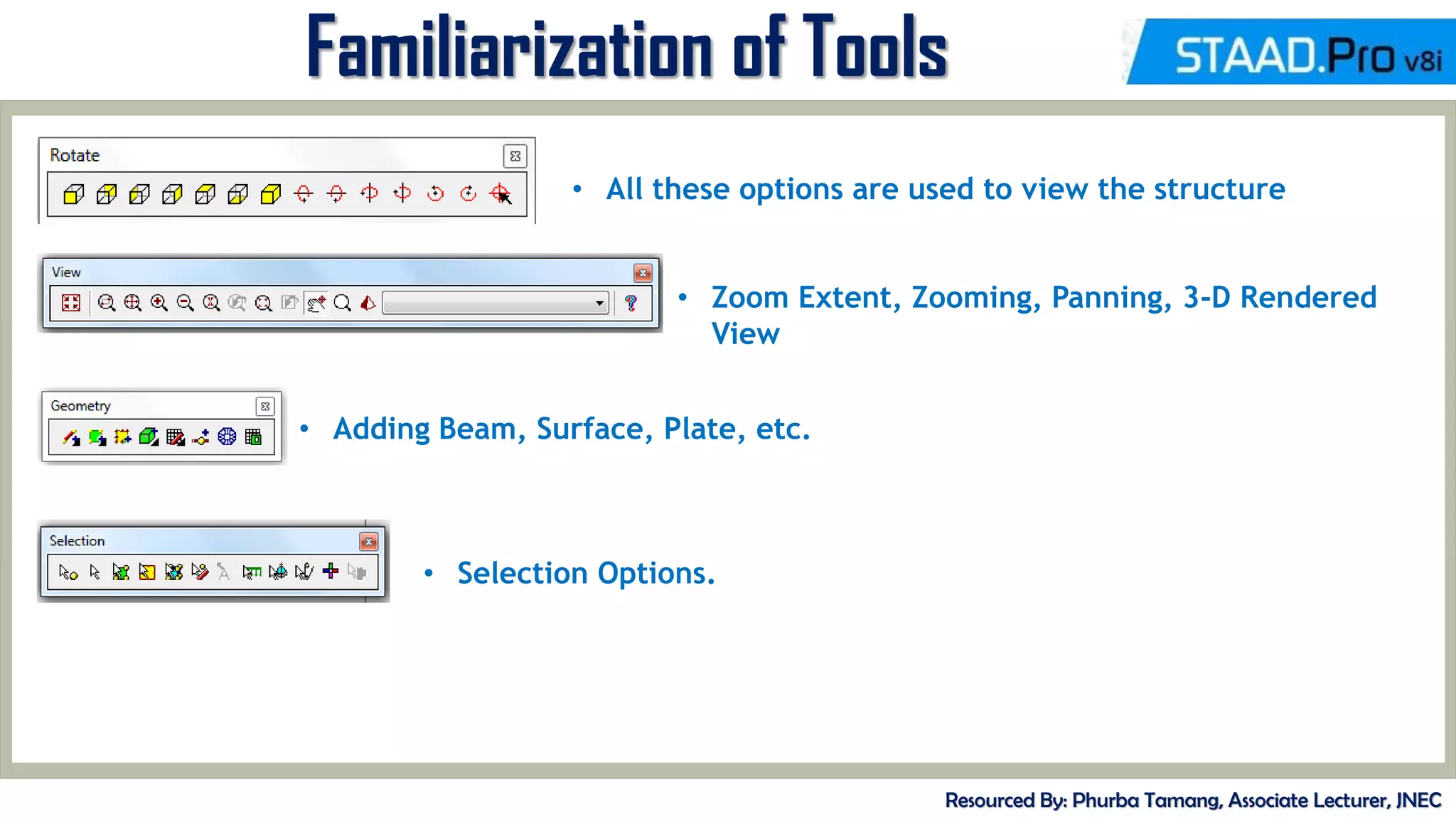 MID-TERM REVIEW, 2017
Familiarization of Tools
Resourced By: Phurba Tamang, Associate Lecturer, JNEC
• All these options are used to view the structure
• Zoom Extent, Zooming, Panning, 3-D Rendered
View
• Adding Beam, Surface, Plate, etc.
• Selection Options.
 