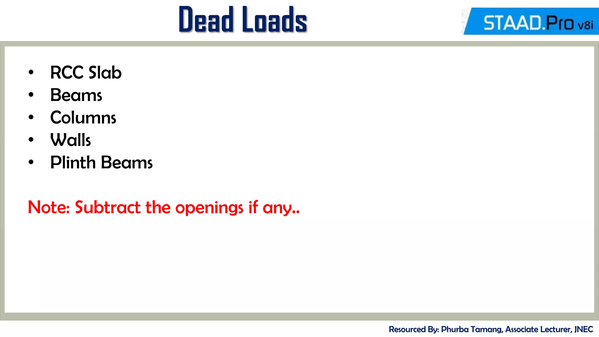 Dead Loads
Resourced By: Phurba Tamang, Associate Lecturer, JNEC
• RCC Slab
• Beams
• Columns
• Walls
• Plinth Beams
Note: Subtract the openings if any..
 