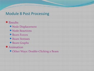Module 8 Post Processing
Results
Node Displacement
Node Reactions
Beam Forces
Beam Stresses
Beam Graphs
Animation
Other Ways: Double-Clicking a Beam
 