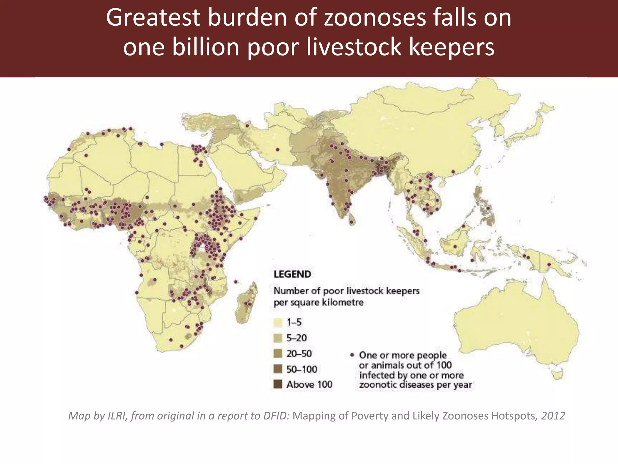 Greatest burden of zoonoses falls on
one billion poor livestock keepers
Map by ILRI, from original in a report to DFID: Mapping of Poverty and Likely Zoonoses Hotspots, 2012
 