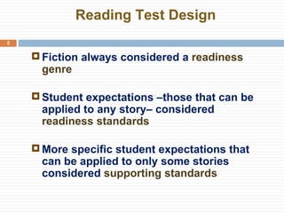 Reading Test Design Fiction always considered a  readiness genre Student expectations –those that can be applied to any story– considered  readiness standards More specific student expectations that can be applied to only some stories considered  supporting standards 
