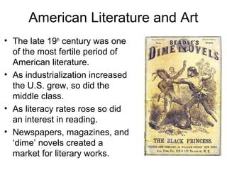 American Literature and Art
• The late 19th
century was one
of the most fertile period of
American literature.
• As industrialization increased
the U.S. grew, so did the
middle class.
• As literacy rates rose so did
an interest in reading.
• Newspapers, magazines, and
‘dime’ novels created a
market for literary works.
 