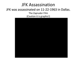 JFK Assassination
JFK was assassinated on 11-22-1963 in Dallas.
The Zapruder Film
(Caution it is graphic!)
 