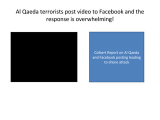 Al Qaeda terrorists post video to Facebook and the
response is overwhelming!
Colbert Report on Al Qaeda
and Facebook posting leading
to drone attack
 