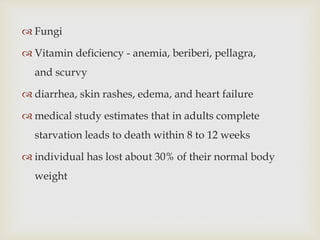  Fungi
 Vitamin deficiency - anemia, beriberi, pellagra,
and scurvy
 diarrhea, skin rashes, edema, and heart failure
 medical study estimates that in adults complete
starvation leads to death within 8 to 12 weeks
 individual has lost about 30% of their normal body
weight
 