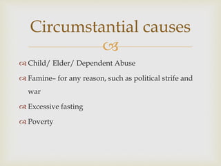 
 Child/ Elder/ Dependent Abuse
 Famine– for any reason, such as political strife and
war
 Excessive fasting
 Poverty
Circumstantial causes
 
