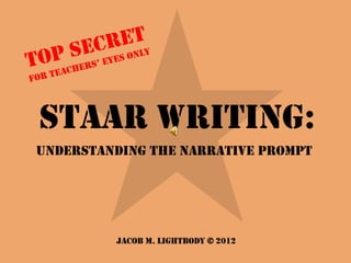 STAAR Writing:
Understanding the Narrative Prompt
Jacob M. Lightbody © 2012
 