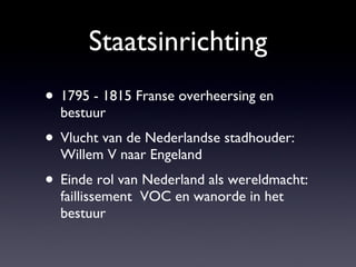 Staatsinrichting 1795 - 1815 Franse overheersing en bestuur Vlucht van de Nederlandse stadhouder: Willem V naar Engeland Einde rol van Nederland als wereldmacht: faillissement  VOC en wanorde in het bestuur 