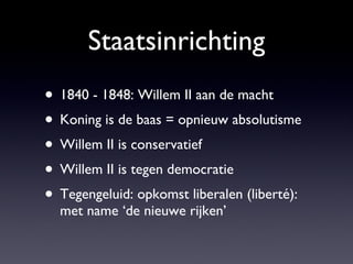 Staatsinrichting 1840 - 1848: Willem II aan de macht Koning is de baas = opnieuw absolutisme Willem II is conservatief Willem II is tegen democratie Tegengeluid: opkomst liberalen (liberté): met name ‘de nieuwe rijken’ 