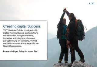Creating digital Success
 TWT bietet als Full-Service-Agentur für
 digitale Kommunikation, Markenführung
 und eBusiness maßgeschneiderte,
 innovative und integrierte Lösungen
 zur Optimierung im Marketing, Vertrieb
 und bei Ihren unternehmensspezifischen
 Geschäftsprozessen.

 Ihr nachhaltiger Erfolg ist unser Ziel.




Copyright 2012 TWT
 
