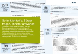 So funktioniert‘s: Bürger
fragen, Minister antworten
Ob Fragen, Kritik oder Anregungen: Über ein
Bewertungssystem werden die Beiträge mit
der höchsten Resonanz ermittelt. Im Nachgang
beantwortet die Ministerpräsidentin Fragen in einer
Podiumsdiskussion die als Live-Video auf der
Plattform wiedergegeben wurde. Alternativ besteht
die Möglichkeit in Textform zu antworten.




Copyright 2012 TWT
 