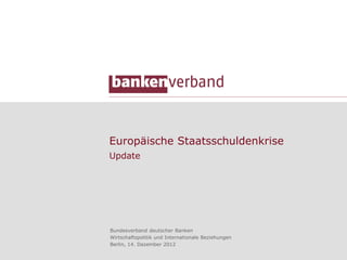 Europäische Staatsschuldenkrise
Update




Bundesverband deutscher Banken
Wirtschaftspolitik und Internationale Beziehungen
Berlin, 14. Dezember 2012
 