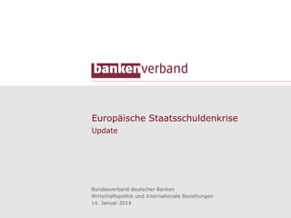 Europäische Staatsschuldenkrise
Update

Bundesverband deutscher Banken
Wirtschaftspolitik und Internationale Beziehungen
14. Januar 2014

 