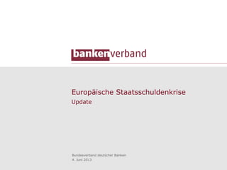 Europäische Staatsschuldenkrise
Update
Bundesverband deutscher Banken
4. Juni 2013
 
