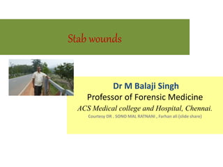 Stab wounds
Dr M Balaji Singh
Professor of Forensic Medicine
ACS Medical college and Hospital, Chennai.
Courtesy DR . SONO MAL RATNANI , Farhan ali (slide share)
 