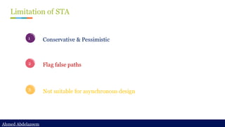 Ahmed Abdelazeem
Ahmed Abdelazeem
Limitation of STA
1
2
3
Conservative & Pessimistic
Flag false paths
Not suitable for asynchronous design
 