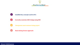 Ahmed Abdelazeem
Ahmed Abdelazeem
Practice in Mind
1
2
3
Establish Key concepts used in STA
Correctly constrain ASIC design using SDC
Interperate most common timing report
4 Basic timing closure approach
 
