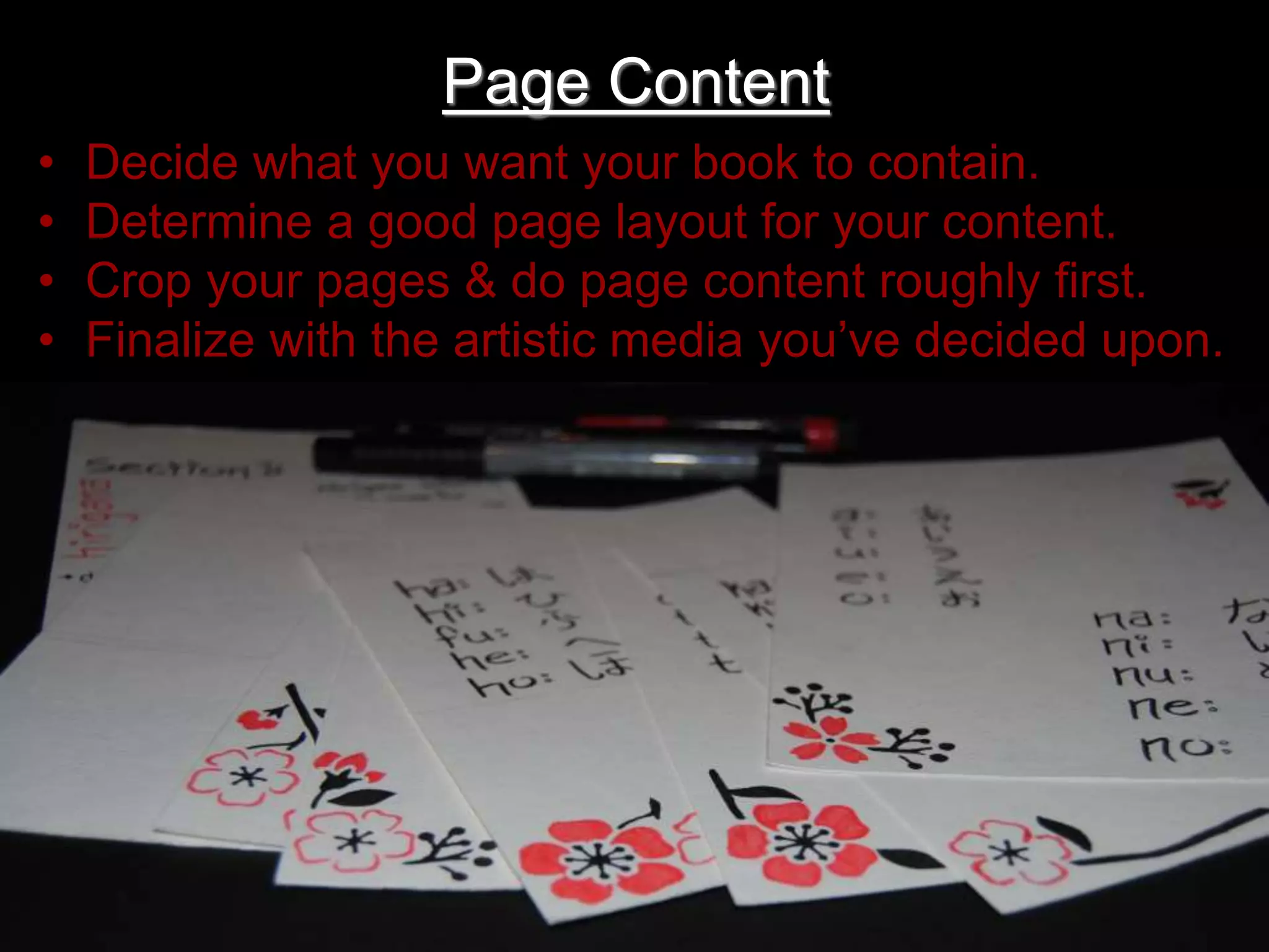 Page Content
• Decide what you want your book to contain.
• Determine a good page layout for your content.
• Crop your pages & do page content roughly first.
• Finalize with the artistic media you’ve decided upon.
 