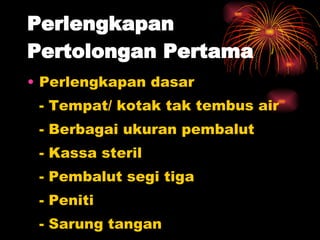 Perlengkapan Pertolongan Pertama Perlengkapan dasar - Tempat/ kotak tak tembus air - Berbagai ukuran pembalut - Kassa steril - Pembalut segi tiga - Peniti - Sarung tangan 