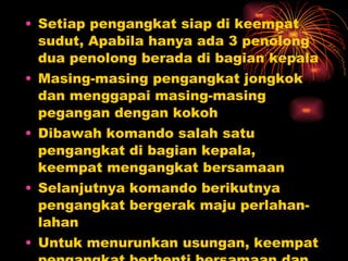 Setiap pengangkat siap di keempat sudut, Apabila hanya ada 3 penolong dua penolong berada di bagian kepala Masing-masing pengangkat jongkok dan menggapai masing-masing pegangan dengan kokoh Dibawah komando salah satu pengangkat di bagian kepala, keempat mengangkat bersamaan Selanjutnya komando berikutnya pengangkat bergerak maju perlahan-lahan Untuk menurunkan usungan, keempat pengangkat berhenti bersamaan dan perlahan-lahan menurunkan usungan.  