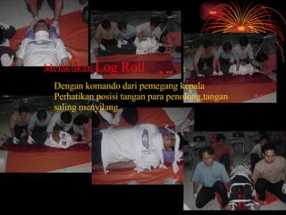 Dengan komando dari pemegang kepala Perhatikan posisi tangan para penolong,tangan saling menyilang Melakukan  Log Roll   