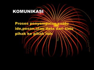 KOMUNIKASI Proses penyampaian suatu ide,pesan,atau data dari satu pihak ke pihak lain  