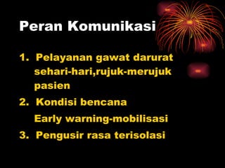 Peran Komunikasi 1.  Pelayanan gawat darurat sehari-hari,rujuk-merujuk pasien 2.  Kondisi bencana Early warning-mobilisasi 3.  Pengusir rasa terisolasi 
