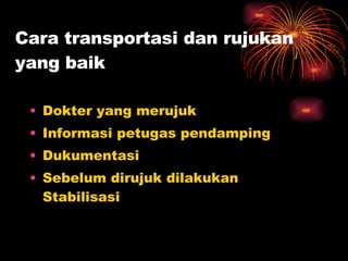 Cara transportasi dan rujukan yang baik Dokter yang merujuk Informasi petugas pendamping Dukumentasi Sebelum dirujuk dilakukan Stabilisasi 