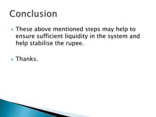  These above mentioned steps may help to
ensure sufficient liquidity in the system and
help stabilise the rupee.
 Thanks.
 