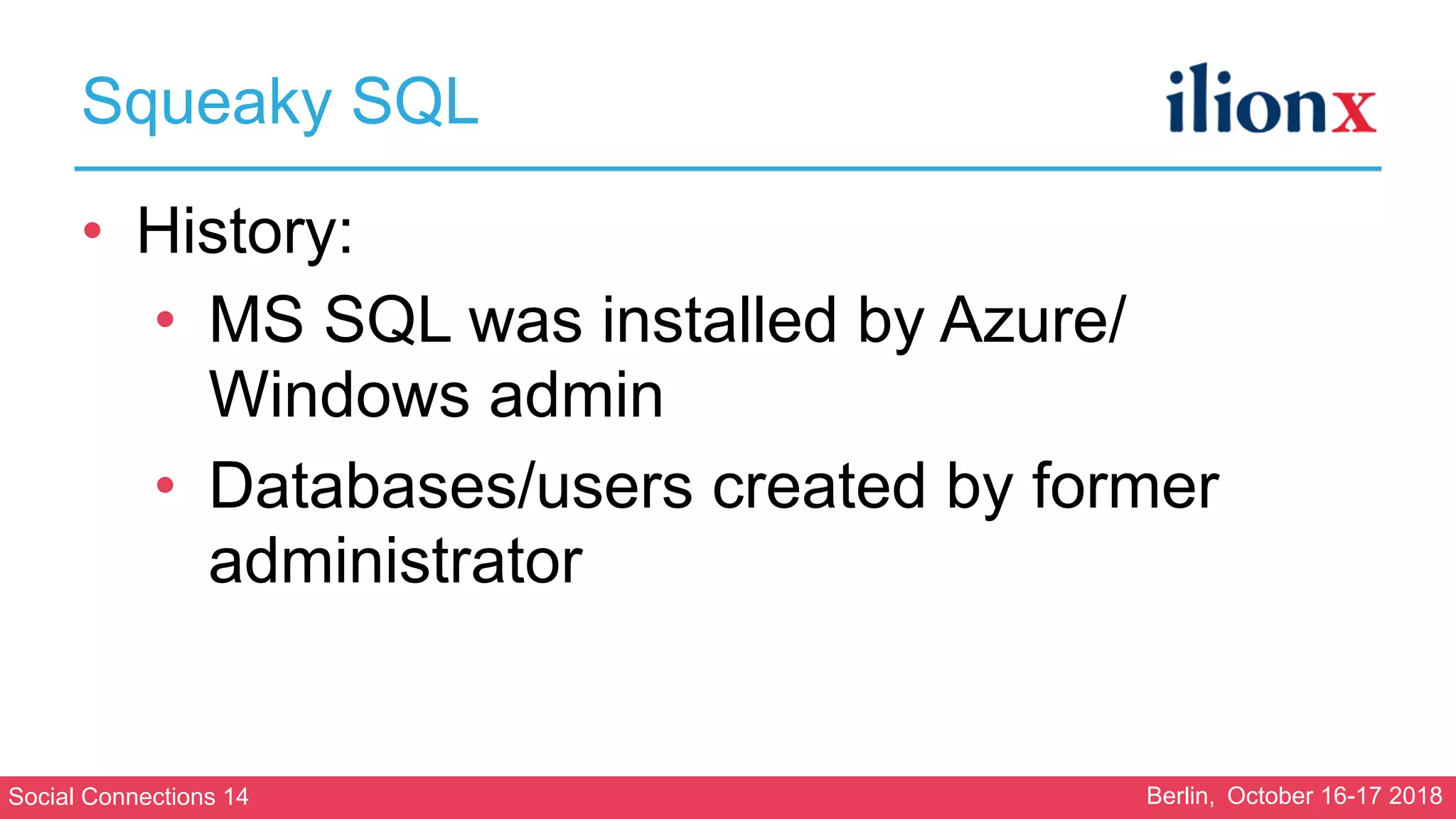 Social Connections 14 Berlin, October 16-17 2018
Squeaky SQL
• History:
• MS SQL was installed by Azure/
Windows admin
• Databases/users created by former
administrator
 
