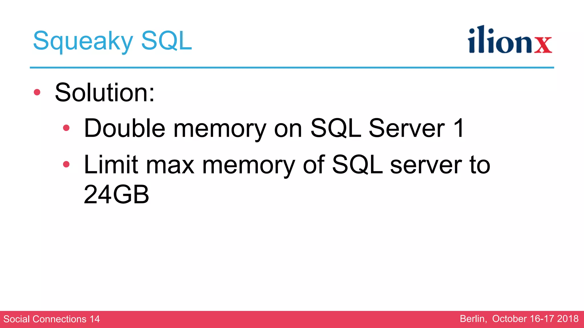 Social Connections 14 Berlin, October 16-17 2018
Squeaky SQL
• Solution:
• Double memory on SQL Server 1
• Limit max memory of SQL server to
24GB
 