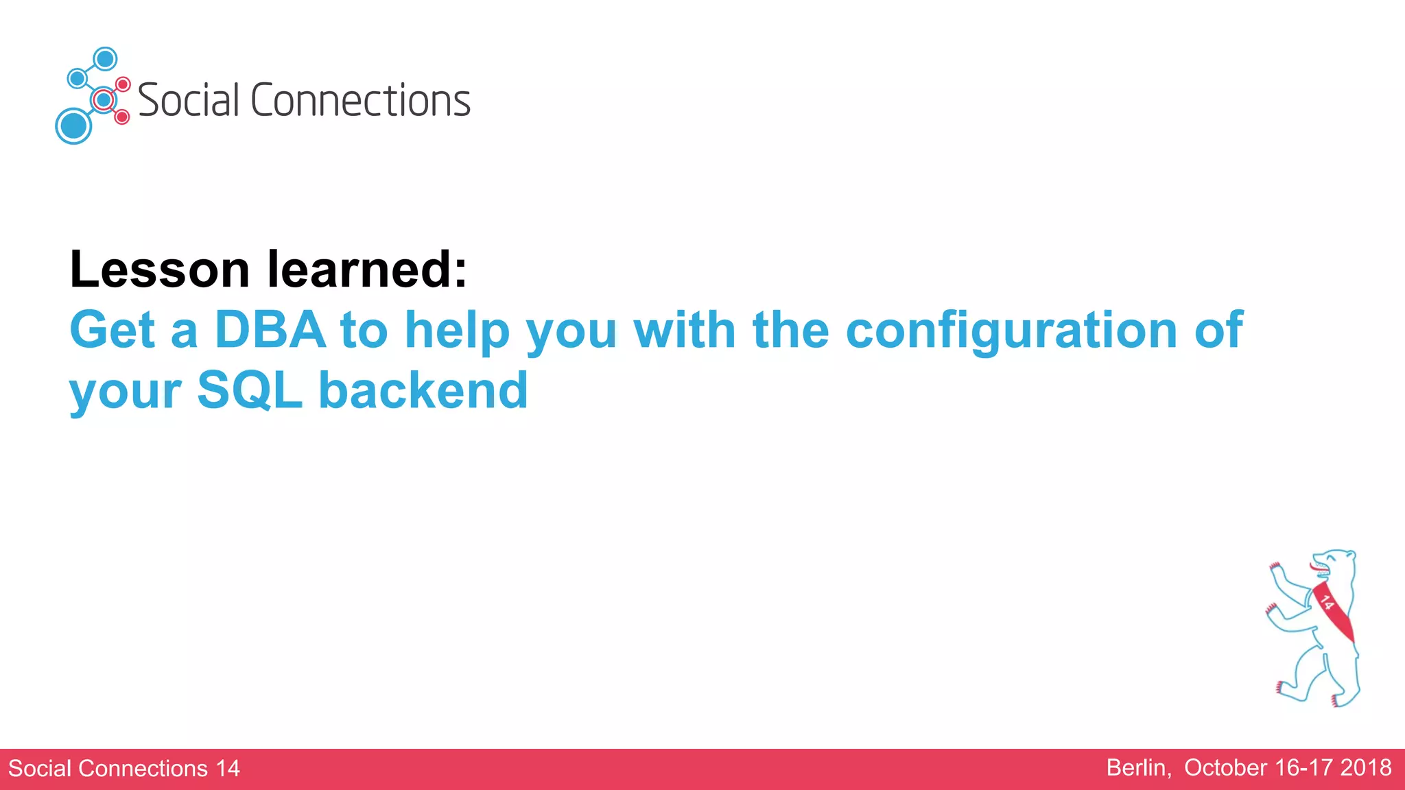 Social Connections 14 Berlin, October 16-17 2018
Lesson learned:
Get a DBA to help you with the configuration of
your SQL backend
 