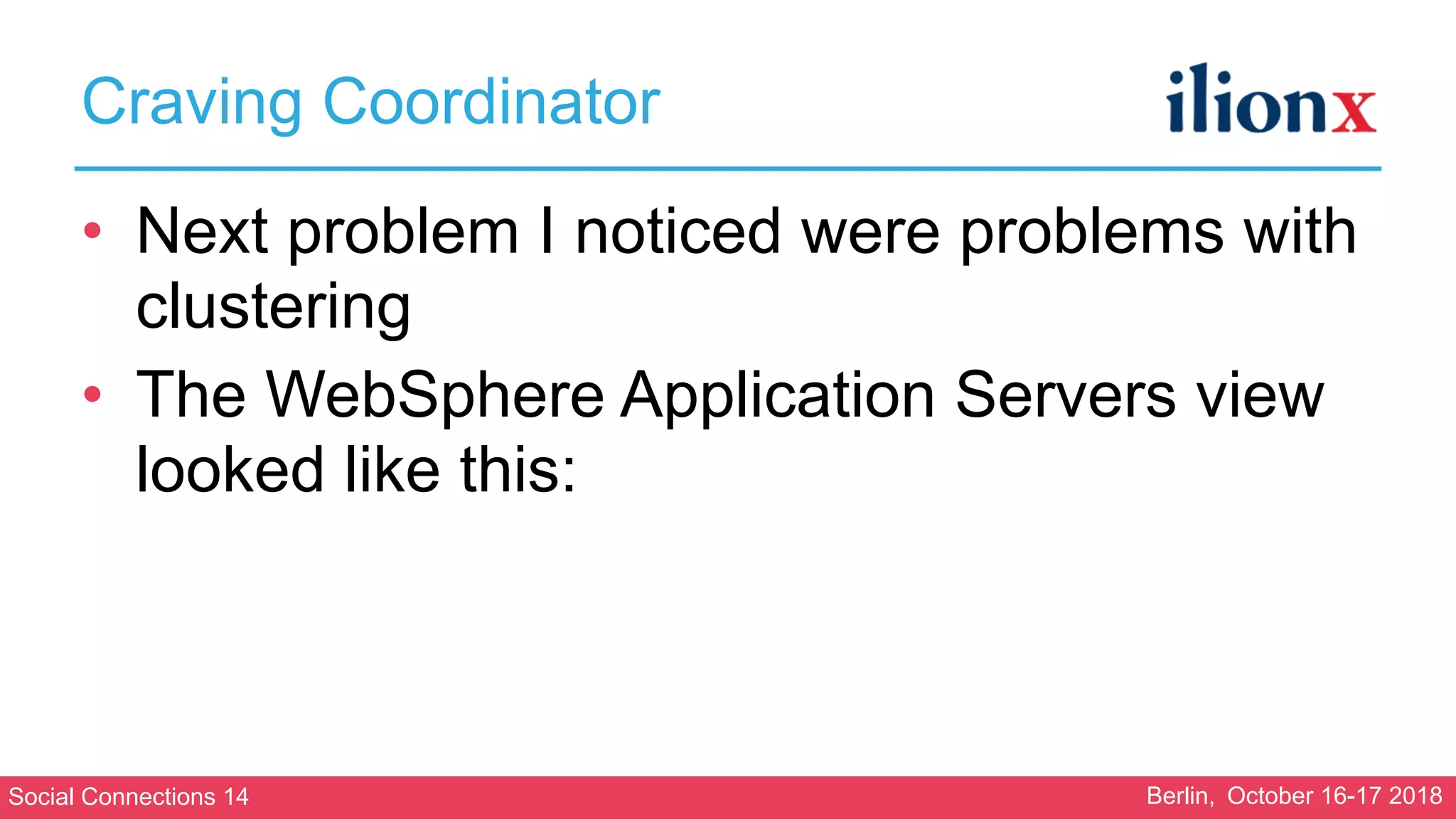Social Connections 14 Berlin, October 16-17 2018
Craving Coordinator
• Next problem I noticed were problems with
clustering
• The WebSphere Application Servers view
looked like this:
 