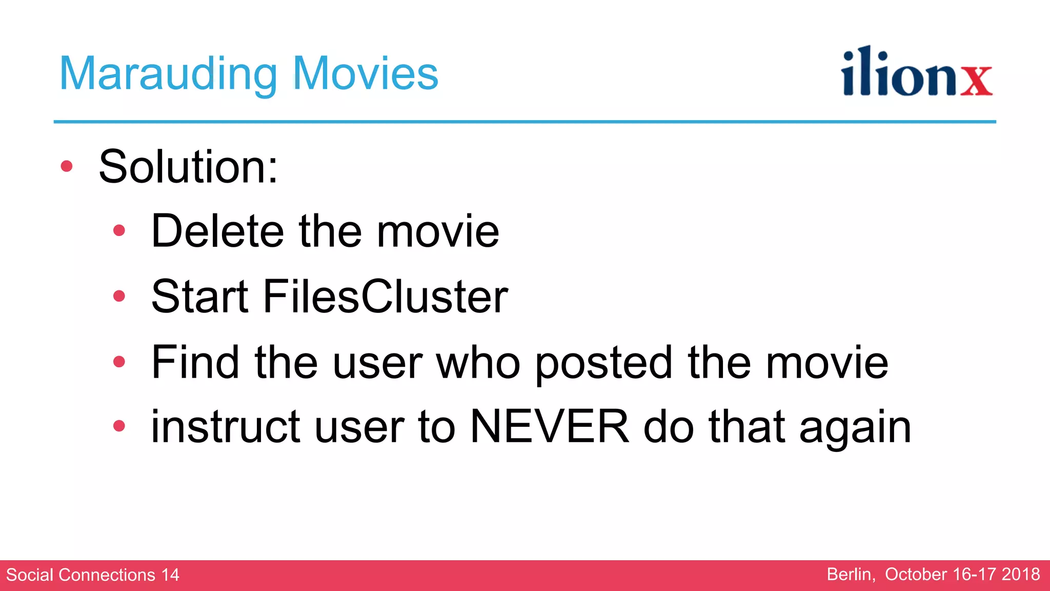 Social Connections 14 Berlin, October 16-17 2018
Marauding Movies
• Solution:
• Delete the movie
• Start FilesCluster
• Find the user who posted the movie
• instruct user to NEVER do that again
 
