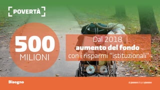povertà
500milioni
Dal 2018
aumento del fondo
con i risparmi “istituzionali”
Bisogno
 