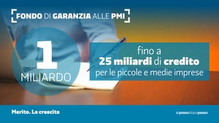Fondo di garanzia alle PMI
1miliardo
fino a
25 miliardi di credito
per le piccole e medie imprese
Merito. La crescita
 