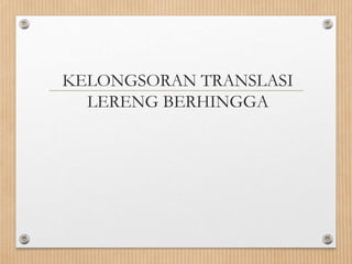 KELONGSORAN TRANSLASI
LERENG BERHINGGA
 