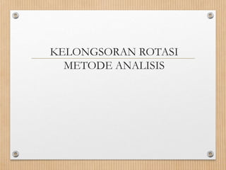 KELONGSORAN ROTASI
METODE ANALISIS
 