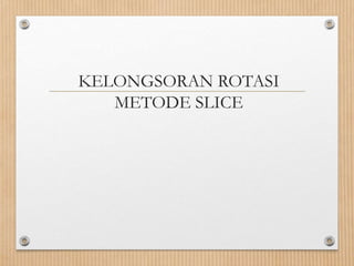 KELONGSORAN ROTASI
METODE SLICE
 