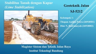 Magister Sistem dan Teknik Jalan Raya
Institut Teknologi Bandung
Kelompok 1:
Thopan Andika Putra (26918501)
Dine N. Badriansyah (26918002)
Stabilitas Tanah dengan Kapur
(Lime Stabilization) Geoteknik Jalan
SJ-5212
 